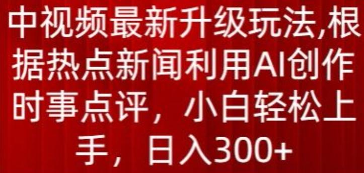 中视频最新升级玩法，根据热点新闻利用AI创作时事点评，日入300+【揭秘】-禾谷轻创网