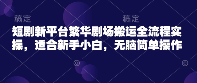 短剧新平台繁华剧场搬运全流程实操，适合新手小白，无脑简单操作-禾谷轻创网