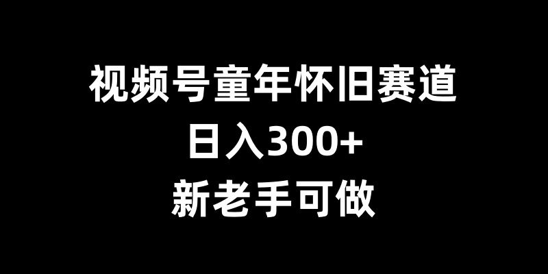 视频号童年怀旧赛道，日入300+，新老手可做【揭秘】-禾谷轻创网