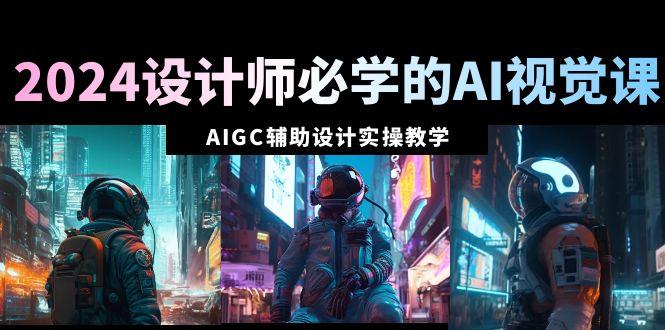 2024设计师必学的AI视觉课：AIGC辅助设计实操教学(66节课)-禾谷轻创网