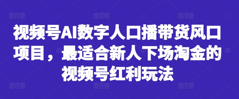 视频号AI数字人口播带货风口项目，最适合新人下场淘金的视频号红利玩法-禾谷轻创网