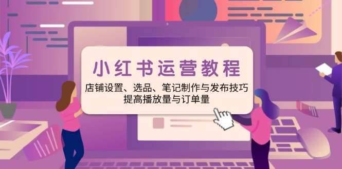 小红书运营教程：店铺设置、选品、笔记制作与发布技巧、提高播放量与订...-禾谷轻创网