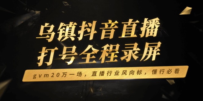 乌镇抖音直播打号全程录屏，gvm20万一场，直播行业风向标，懂行必看-禾谷轻创网
