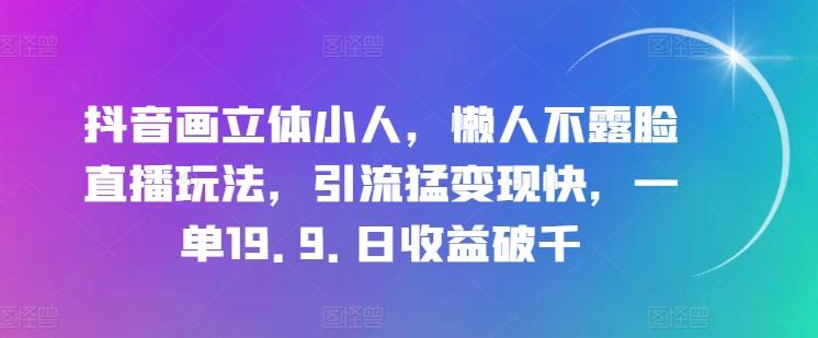 抖音画立体小人，懒人不露脸直播玩法，引流猛变现快，一单19.9.日收益破千【揭秘】-禾谷轻创网