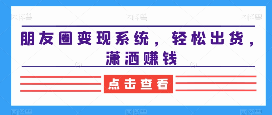 朋友圈变现系统，轻松出货，潇洒赚钱-禾谷轻创网