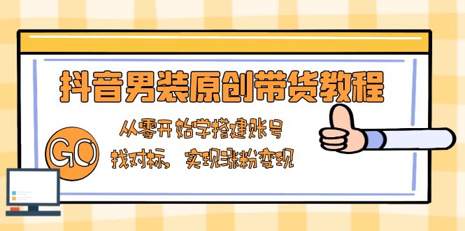 抖音男装原创带货教程：从零开始学搭建账号，找对标，实现涨粉变现-禾谷轻创网