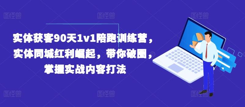 实体获客90天1v1陪跑训练营，实体同城红利崛起，带你破圈，掌握实战内容打法-禾谷轻创网