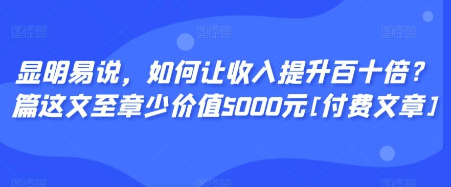 显明易说，如何让收入提升百十倍？‮篇这‬文‮至章‬少价值5000元[付费文章]-禾谷轻创网