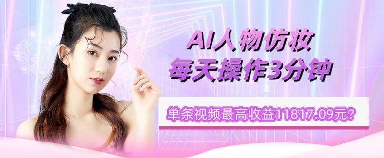 1个学员AI人物仿妆，每天操作3分钟，单条视频最高收益11817.09元？-禾谷轻创网