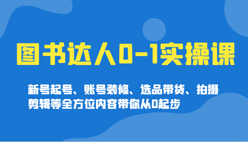 图书达人0-1实操课，新号起号、账号装修、选品带货、拍摄剪辑等全方位内容带你从0起步-禾谷轻创网