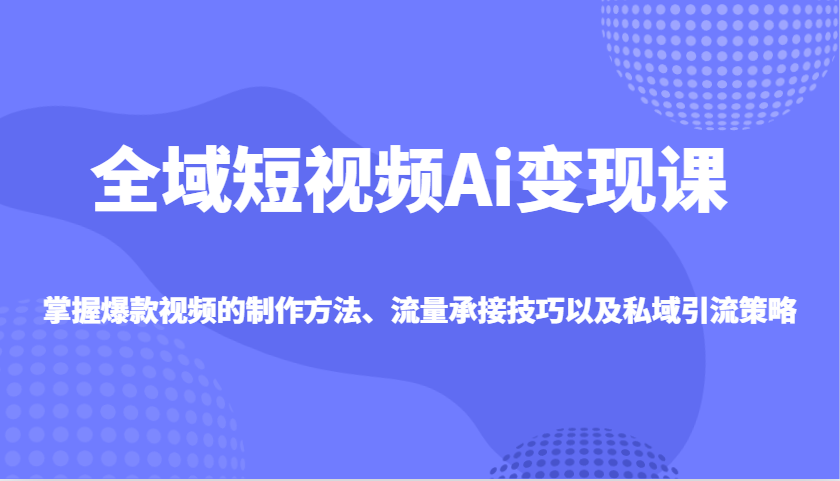 全域短视频Ai变现课,掌握爆款视频的制作方法、流量承接技巧以及私域引流策略-禾谷轻创网