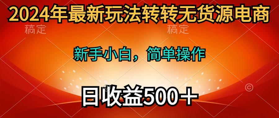 (10003期)2024年最新玩法转转无货源电商，新手小白 简单操作，长期稳定 日收入500＋-禾谷轻创网