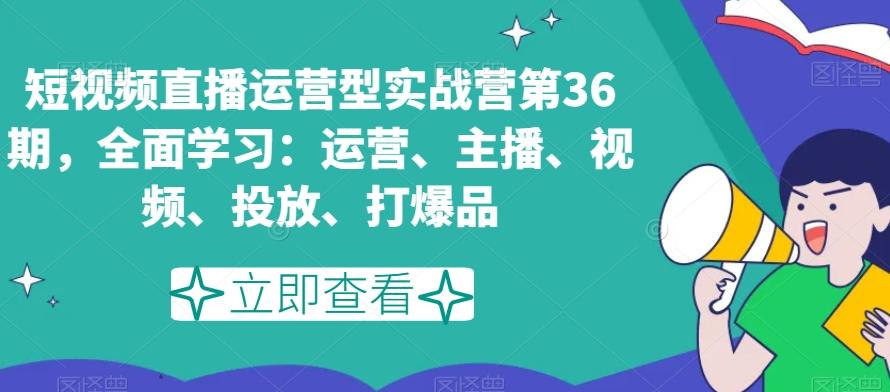 短视频直播运营型实战营第36期，全面学习：运营、主播、视频、投放、打爆品-禾谷轻创网