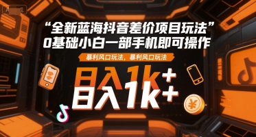 全新蓝海抖音差价项目玩法，0基础小白一部手机即可操作，暴利风口玩法，日入1k+【揭秘】-禾谷轻创网