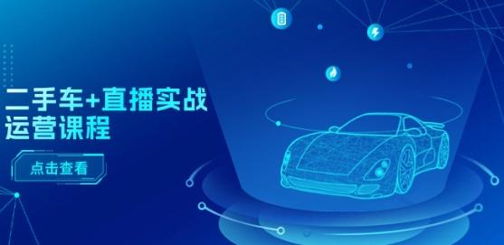 二手车+直播实战运营课程：直播推荐/短视频推荐/千川投放/直播全流程-禾谷轻创网