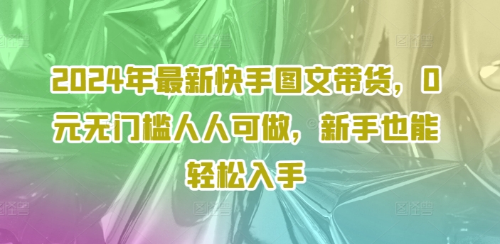 2024年最新快手图文带货，0元无门槛人人可做，新手也能轻松入手-禾谷轻创网