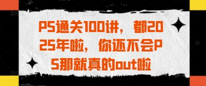 PS通关100讲，都2025年啦，你还不会PS那就真的out啦-禾谷轻创网