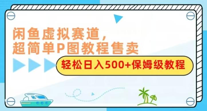 闲鱼虚拟赛道，超简单P图教程售卖，轻松日入500+保姆级教程-禾谷轻创网