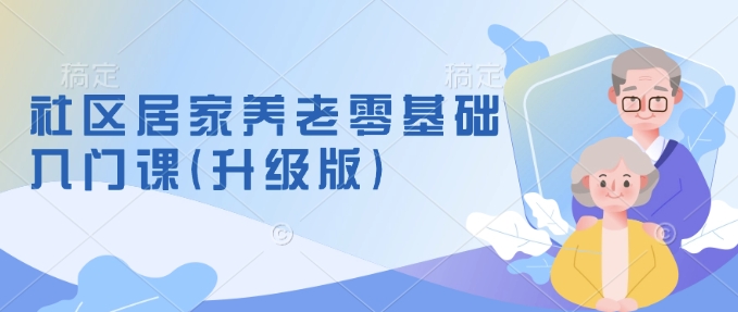 社区居家养老零基础入门课(升级版)了解新手做养老的可行模式，掌握养老项目的筹备方法-禾谷轻创网