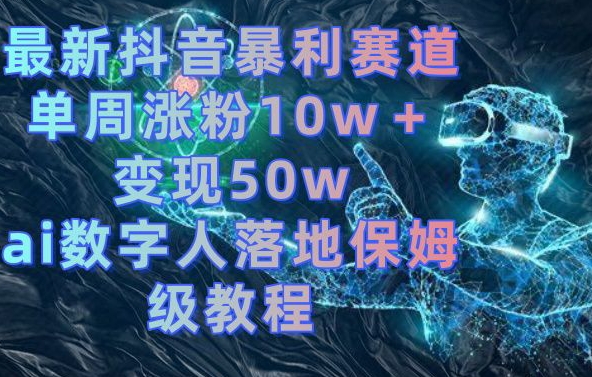 最新抖音暴利赛道，单周涨粉10w＋变现50w的ai数字人落地保姆级教程【揭秘】-禾谷轻创网