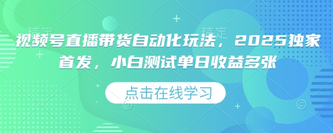 视频号直播带货自动化玩法，2025独家首发，小白测试单日收益多张【揭秘】-禾谷轻创网