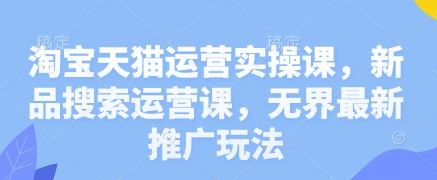 淘宝天猫运营实操课，新品搜索运营课，无界最新推广玩法-禾谷轻创网