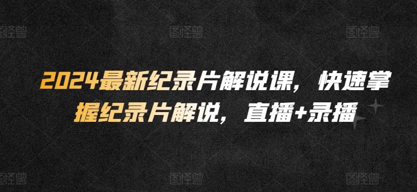 2024最新纪录片解说课，快速掌握纪录片解说，直播+录播-禾谷轻创网