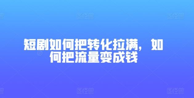 短剧如何把转化拉满，如何把流量变成钱-禾谷轻创网