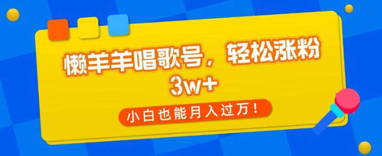 懒羊羊唱歌号，轻松涨粉3w+，小白也能轻松月入过万！-禾谷轻创网