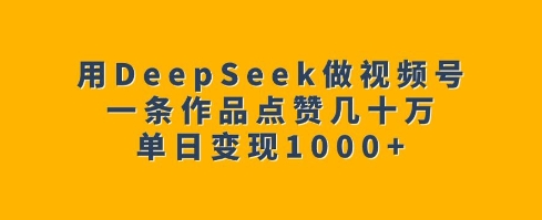用DeepSeek做视频号，一条作品点赞几十万，单日变现1k-禾谷轻创网