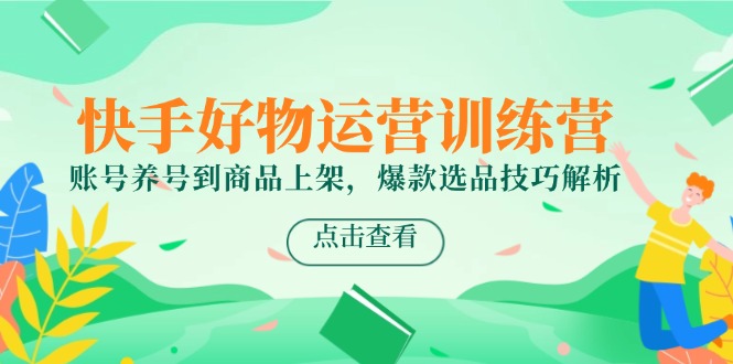 快手好物运营训练营，账号养号到商品上架，爆款选品技巧解析-禾谷轻创网