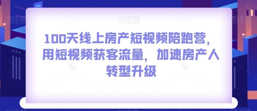 100天线上房产短视频陪跑营，用短视频获客流量，加速房产人转型升级-禾谷轻创网