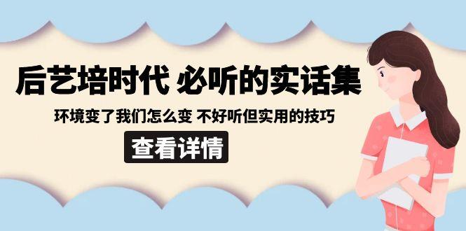 后艺培时代之必听的实话集：环境变了我们怎么变 不好听但实用的技巧-禾谷轻创网