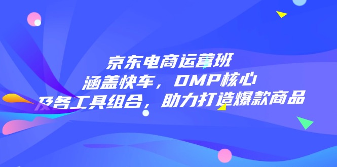 京东电商运营班：涵盖快车，DMP核心及各工具组合，助力打造爆款商品-禾谷轻创网