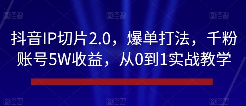 抖音IP切片2.0，爆单打法，千粉账号5W收益，从0到1实战教学【揭秘】-禾谷轻创网