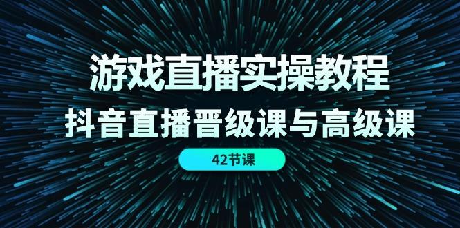游戏直播实操教程，抖音直播晋级课与高级课(42节-禾谷轻创网