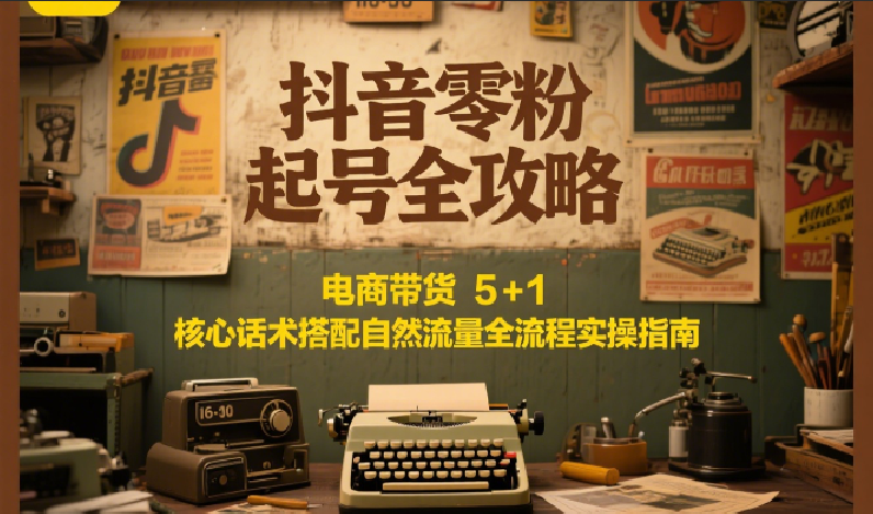 抖音零粉起号全攻略：电商带货 5+1 核心话术搭配自然流量全流程实操指南-禾谷轻创网