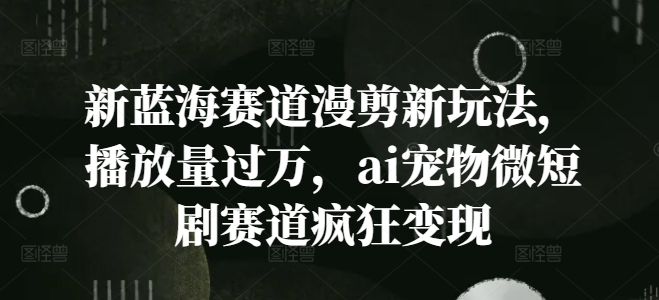 新蓝海赛道漫剪新玩法，播放量过万，ai宠物微短剧赛道疯狂变现【揭秘】-禾谷轻创网
