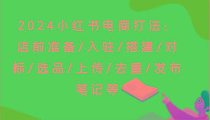 2024小红书电商打法：店前准备/入驻/搭建/对标/选品/上传/去重/发布笔记等-禾谷轻创网