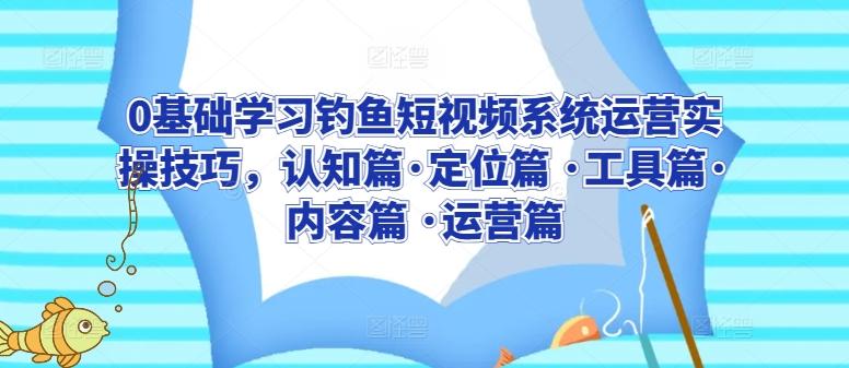 0基础学习钓鱼短视频系统运营实操技巧，认知篇·定位篇 ·工具篇·内容篇 ·运营篇-禾谷轻创网