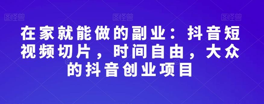 在家就能做的副业：抖音短视频切片，时间自由，大众的抖音创业项目-禾谷轻创网