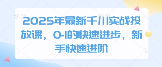 2025年最新千川实战投放课，0-1的快速进步，新手快速进阶-禾谷轻创网