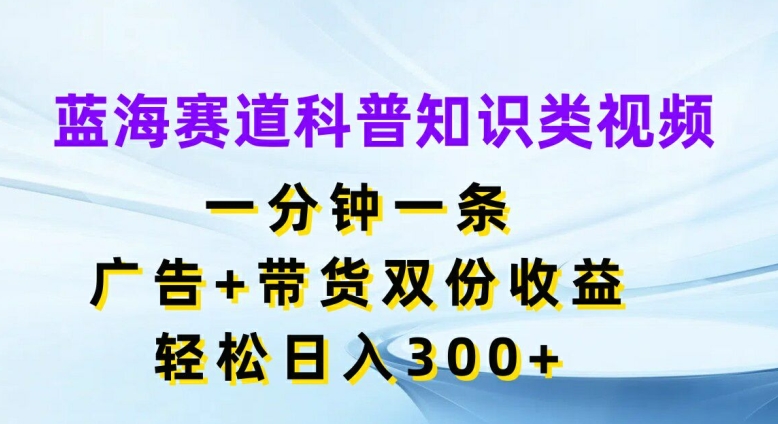 蓝海赛道科普知识类视频，一分钟一条，广告+带货双份收益，轻松日入300+【揭秘】-禾谷轻创网