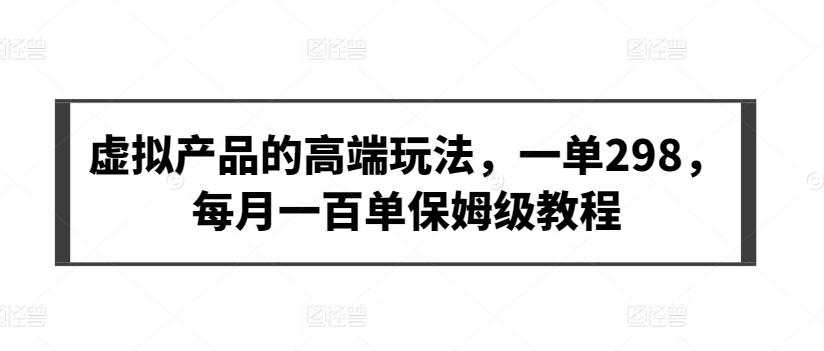 虚拟产品的高端玩法，一单298，每月一百单保姆级教程【揭秘】-禾谷轻创网