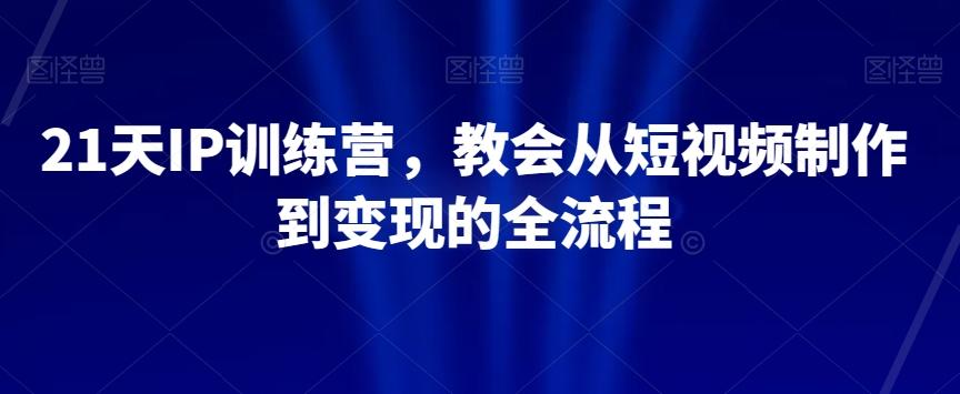 21天IP训练营，教会从短视频制作到变现的全流程-禾谷轻创网