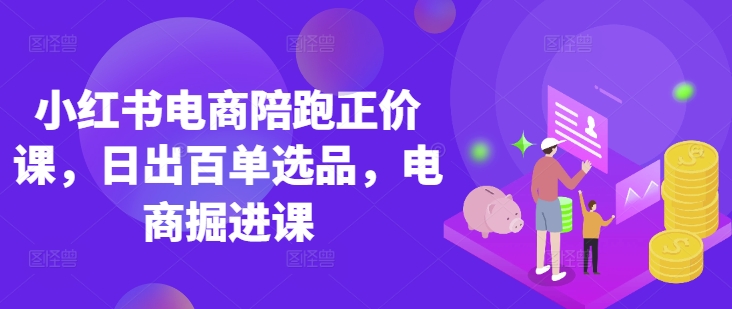 小红书电商陪跑正价课，小红书官方认证电商讲师教学，日出百单选品，电商掘进课-禾谷轻创网