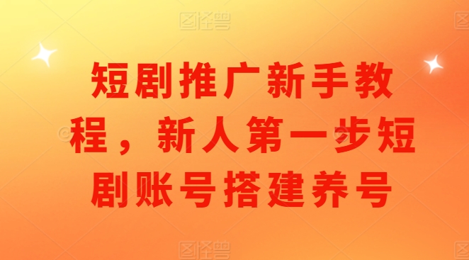 短剧推广新手教程，新人第一步短剧账号搭建养号-禾谷轻创网