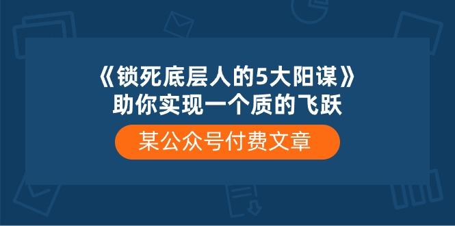 某公众号付费文章《锁死底层人的5大阳谋》助你实现一个质的飞跃-禾谷轻创网