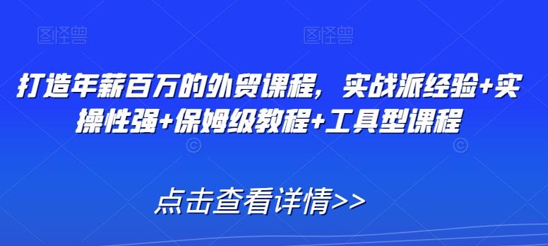 打造年薪百万的外贸课程，实战派经验+实操性强+保姆级教程+工具型课程-禾谷轻创网
