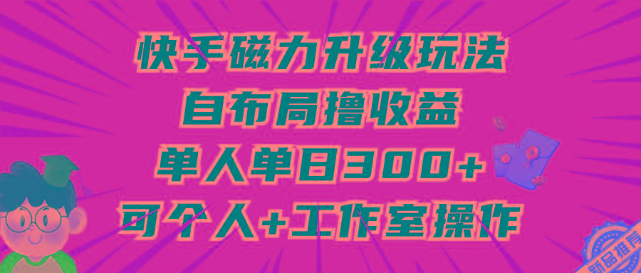 (9368期)快手磁力升级玩法，自布局撸收益，单人单日300+，个人工作室均可操作-禾谷轻创网